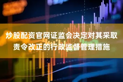 炒股配资官网证监会决定对其采取责令改正的行政监督管理措施