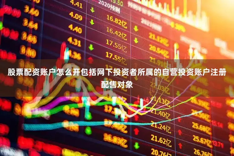 股票配资账户怎么开包括网下投资者所属的自营投资账户注册配售对象