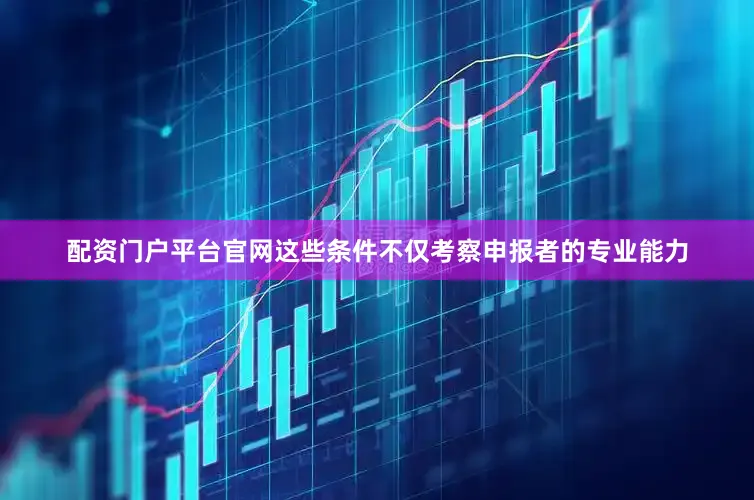 配资门户平台官网这些条件不仅考察申报者的专业能力