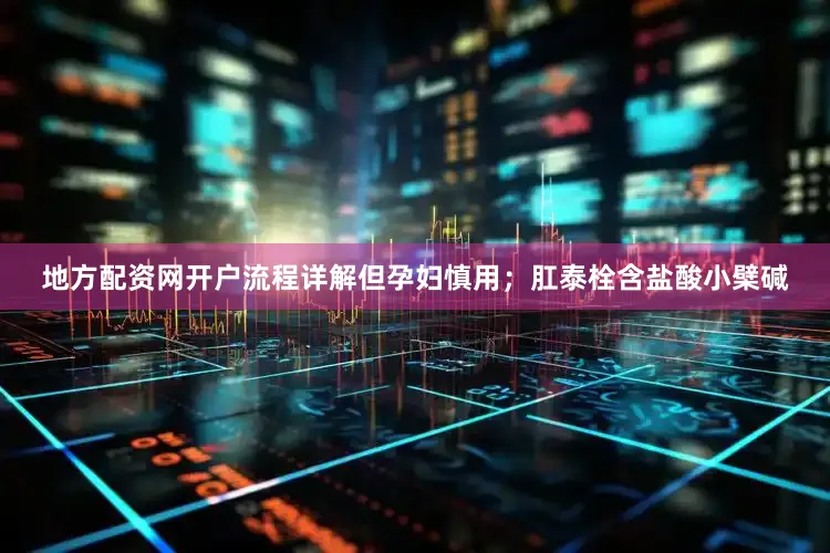 地方配资网开户流程详解但孕妇慎用；肛泰栓含盐酸小檗碱