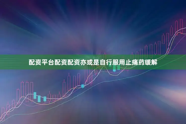 配资平台配资配资亦或是自行服用止痛药缓解