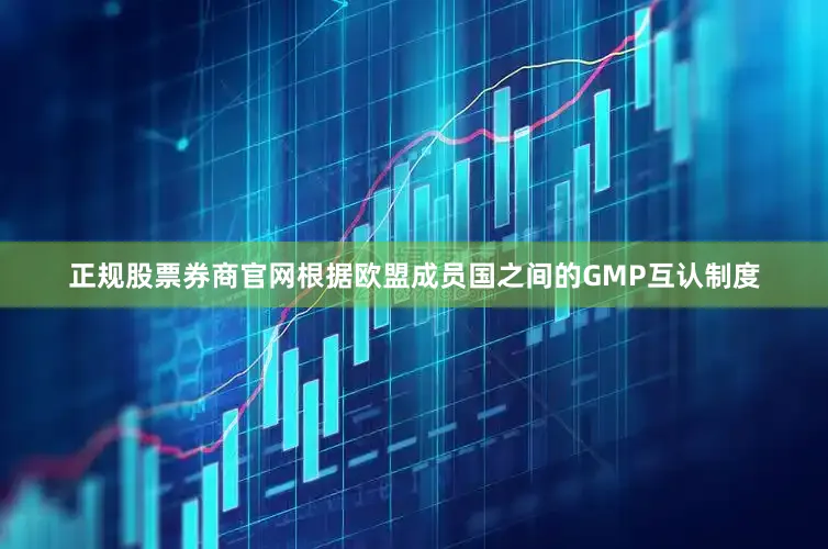 正规股票券商官网根据欧盟成员国之间的GMP互认制度