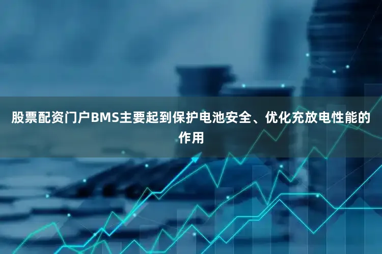 股票配资门户BMS主要起到保护电池安全、优化充放电性能的作用