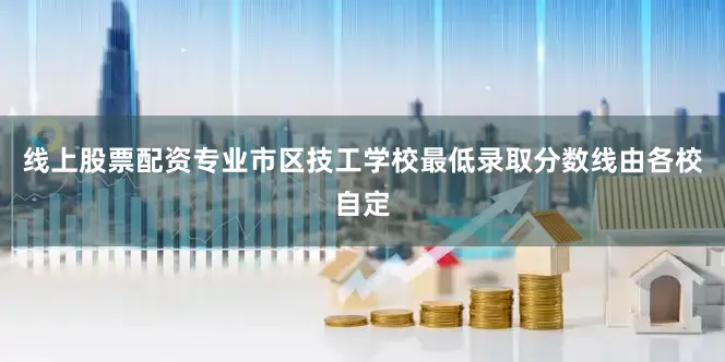 线上股票配资专业市区技工学校最低录取分数线由各校自定
