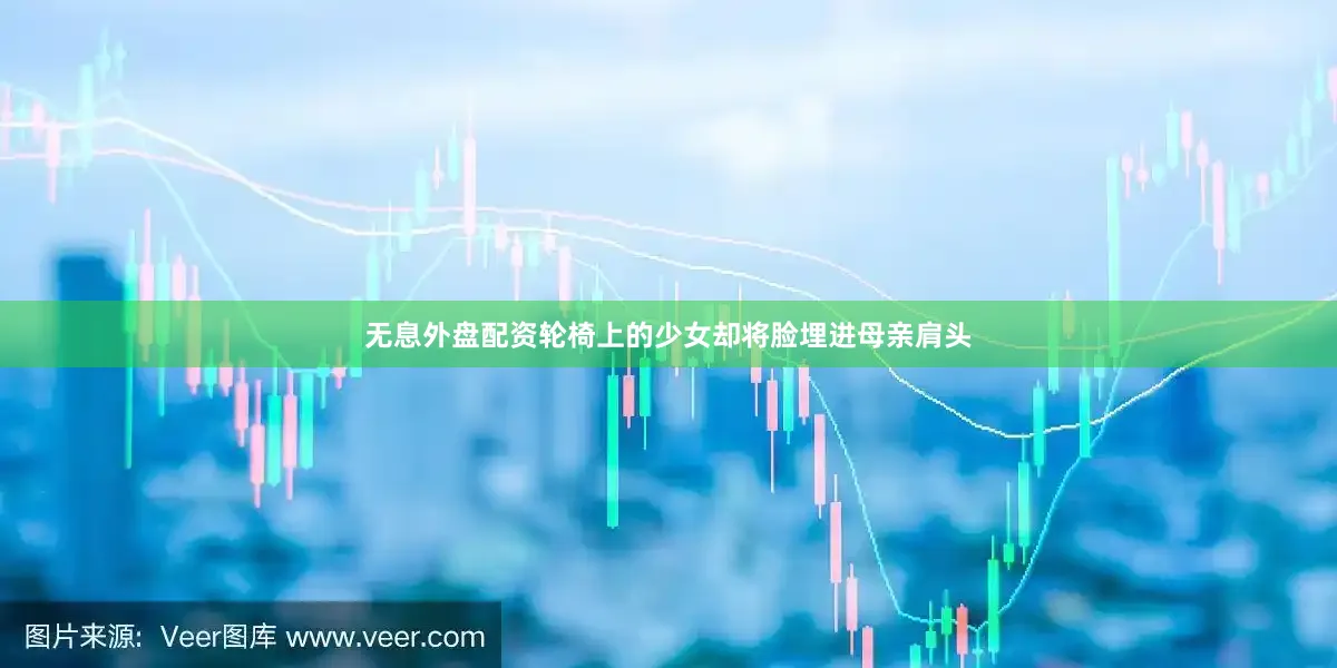 无息外盘配资轮椅上的少女却将脸埋进母亲肩头