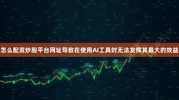 怎么配资炒股平台网址导致在使用AI工具时无法发挥其最大的效益