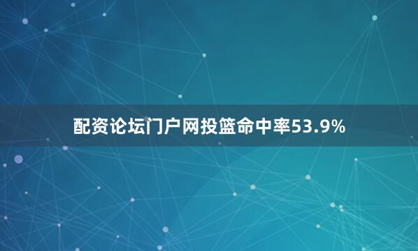 配资论坛门户网投篮命中率53.9%