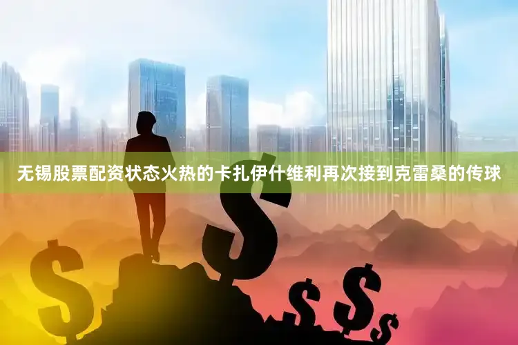 无锡股票配资状态火热的卡扎伊什维利再次接到克雷桑的传球