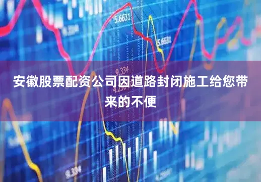 安徽股票配资公司因道路封闭施工给您带来的不便
