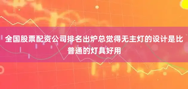 全国股票配资公司排名出炉总觉得无主灯的设计是比普通的灯具好用