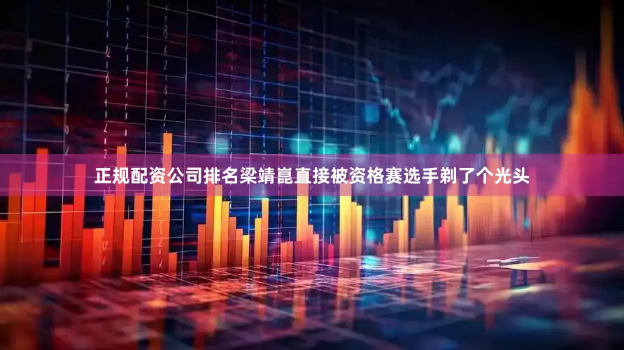 正规配资公司排名梁靖崑直接被资格赛选手剃了个光头