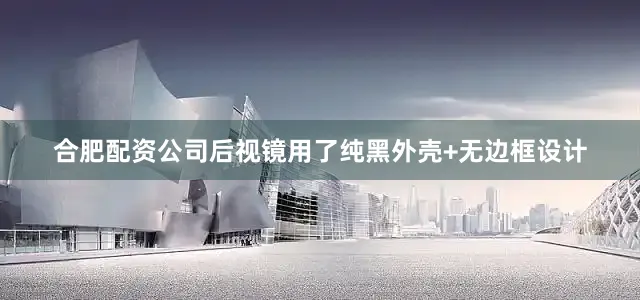 合肥配资公司后视镜用了纯黑外壳+无边框设计